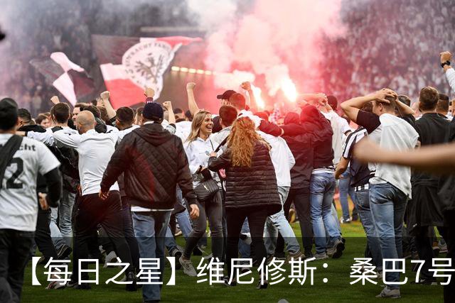 【每日之星】维尼修斯：桑巴7号不止华丽更有坚韧 逆风起舞的勇敢者