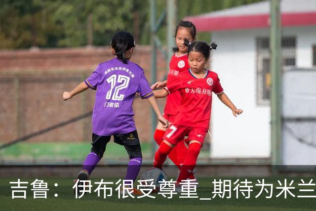 吉鲁：伊布很受尊重 期待为米兰取得伟大的成就