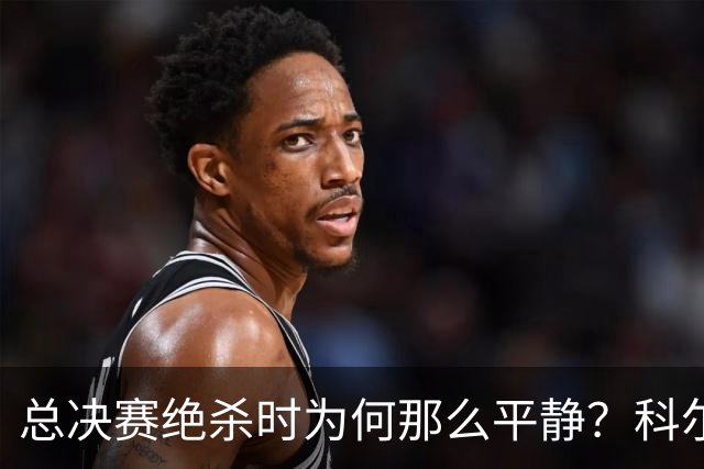 总决赛绝杀时为何那么平静？科尔：都是装的 我心里紧张坏了