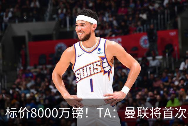 标价8000万镑！TA：曼联将首次报价M费，但不准备满足西汉姆要价